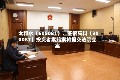 太和水（605081）、荃银高科（300087）投资者索赔案将提交法院立案-第3张图片