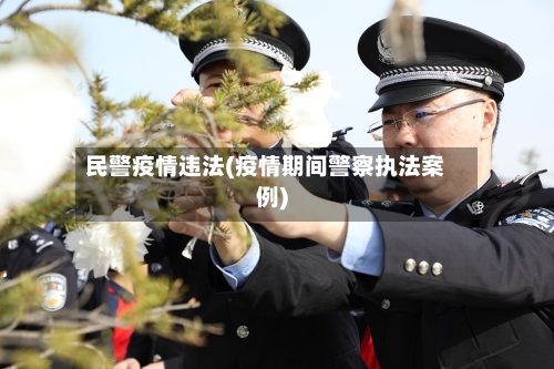 民警疫情违法(疫情期间警察执法案例)