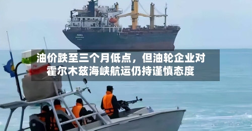 油价跌至三个月低点，但油轮企业对霍尔木兹海峡航运仍持谨慎态度-第2张图片