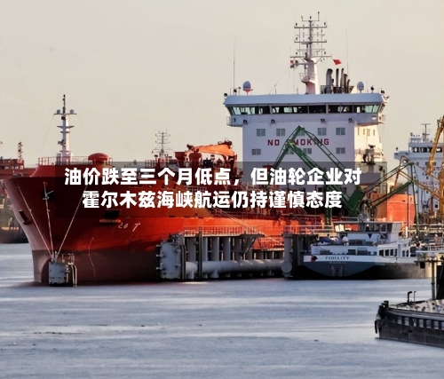 油价跌至三个月低点，但油轮企业对霍尔木兹海峡航运仍持谨慎态度