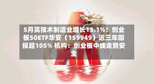5月高技术制造业增长15.1%！创业板50ETF华安（159949）近三年回报超105% 机构：创业板中线走势安全