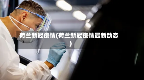荷兰新冠疫情(荷兰新冠疫情最新动态)