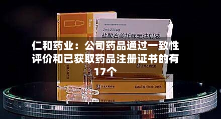 仁和药业：公司药品通过一致性评价和已获取药品注册证书的有17个-第2张图片