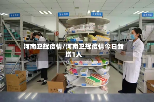 河南卫辉疫情/河南卫辉疫情今日新增1人