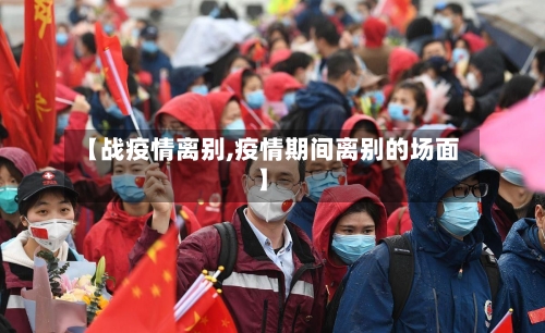【战疫情离别,疫情期间离别的场面】