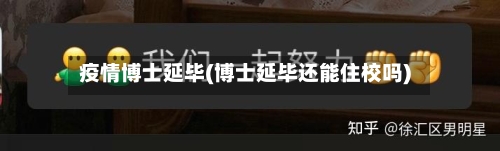 疫情博士延毕(博士延毕还能住校吗)-第2张图片