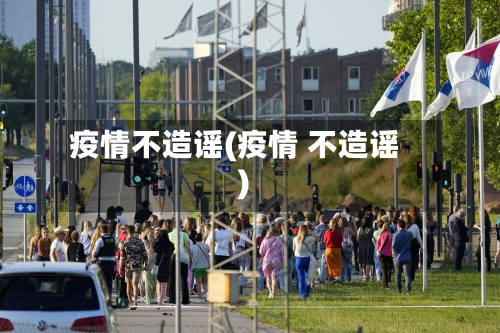 疫情不造谣(疫情 不造谣)