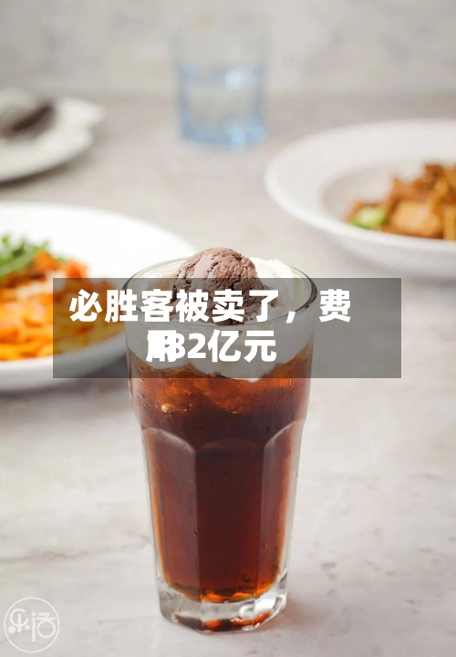 必胜客被卖了	，费用182亿元-第2张图片