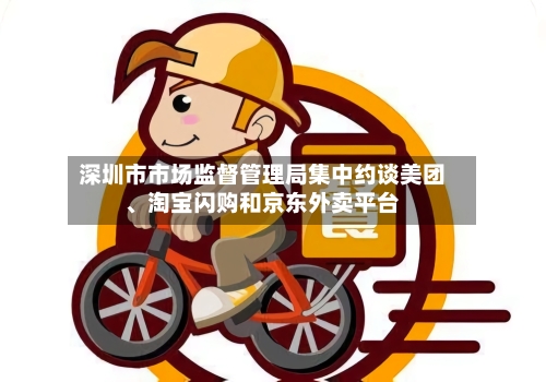 深圳市市场监督管理局集中约谈美团、淘宝闪购和京东外卖平台-第2张图片
