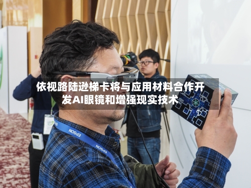 依视路陆逊梯卡将与应用材料合作开发AI眼镜和增强现实技术
