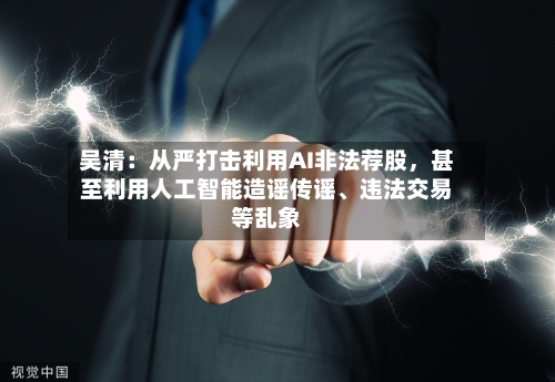吴清：从严打击利用AI非法荐股，甚至利用人工智能造谣传谣、违法交易等乱象-第2张图片