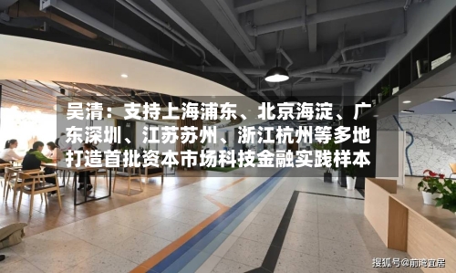 吴清：支持上海浦东、北京海淀	、广东深圳、江苏苏州、浙江杭州等多地打造首批资本市场科技金融实践样本-第2张图片