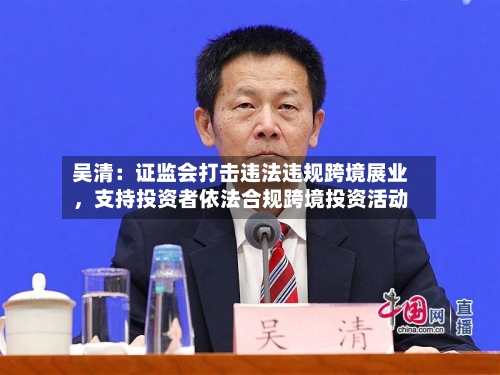 吴清：证监会打击违法违规跨境展业，支持投资者依法合规跨境投资活动-第2张图片
