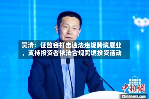吴清：证监会打击违法违规跨境展业，支持投资者依法合规跨境投资活动