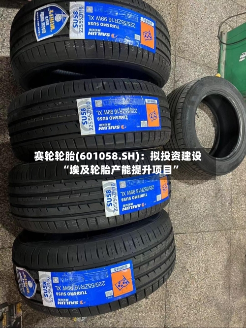 赛轮轮胎(601058.SH)：拟投资建设“埃及轮胎产能提升项目	”-第3张图片