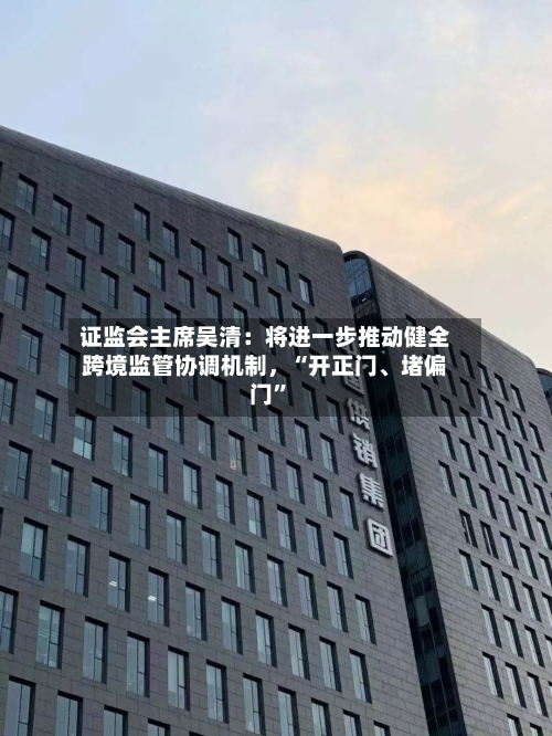 证监会主席吴清：将进一步推动健全跨境监管协调机制	，“开正门	、堵偏门	”-第2张图片