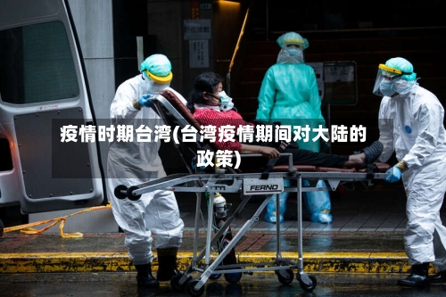 疫情时期台湾(台湾疫情期间对大陆的政策)