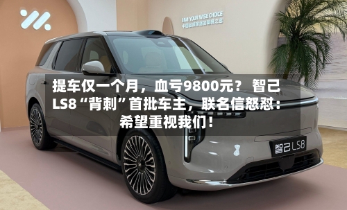 提车仅一个月，血亏9800元？ 智己LS8“背刺”首批车主，联名信怒怼：希望重视我们！