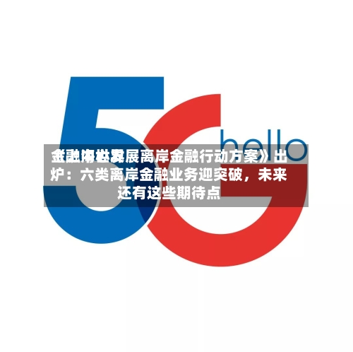《上海世界金融中心发展离岸金融行动方案》出炉：六类离岸金融业务迎突破，未来还有这些期待点