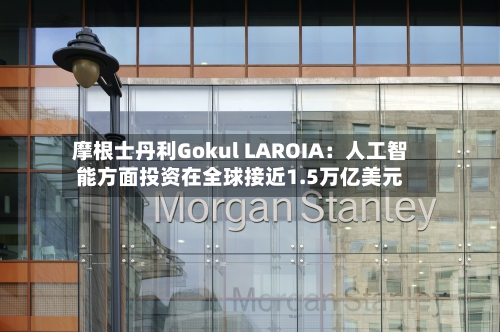 摩根士丹利Gokul LAROIA:人工智能方面投资在全球接近1.5万亿美元-第2张图片