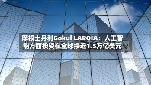 摩根士丹利Gokul LAROIA:人工智能方面投资在全球接近1.5万亿美元-第3张图片