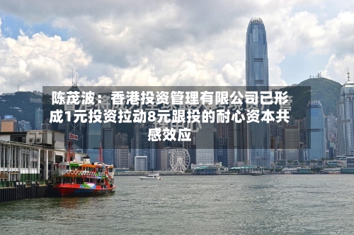 陈茂波：香港投资管理有限公司已形成1元投资拉动8元跟投的耐心资本共感效应-第2张图片