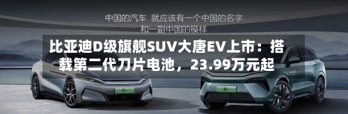 比亚迪D级旗舰SUV大唐EV上市：搭载第二代刀片电池，23.99万元起
