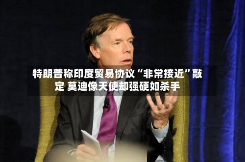 特朗普称印度贸易协议“非常接近”敲定 莫迪像天使却强硬如杀手-第2张图片