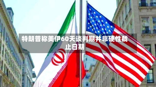 特朗普称美伊60天谈判期并非硬性截止日期-第2张图片