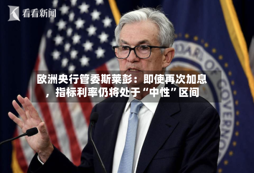 欧洲央行管委斯莱彭：即使再次加息，指标利率仍将处于“中性”区间