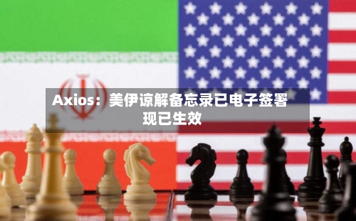 Axios：美伊谅解备忘录已电子签署 现已生效