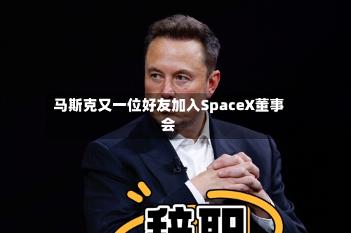 马斯克又一位好友加入SpaceX董事会-第2张图片