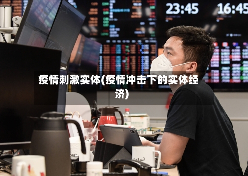 疫情刺激实体(疫情冲击下的实体经济)