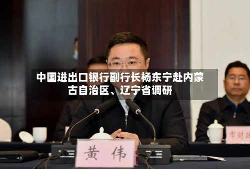 中国进出口银行副行长杨东宁赴内蒙古自治区、辽宁省调研-第2张图片
