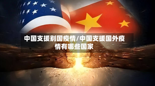 中国支援别国疫情/中国支援国外疫情有哪些国家-第2张图片