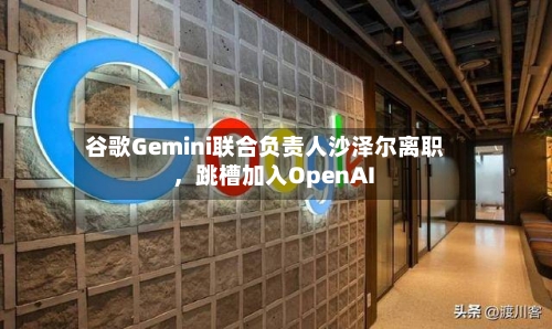 谷歌Gemini联合负责人沙泽尔离职，跳槽加入OpenAI-第3张图片