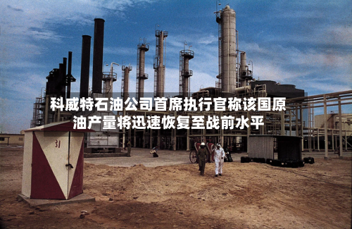 科威特石油公司首席执行官称该国原油产量将迅速恢复至战前水平