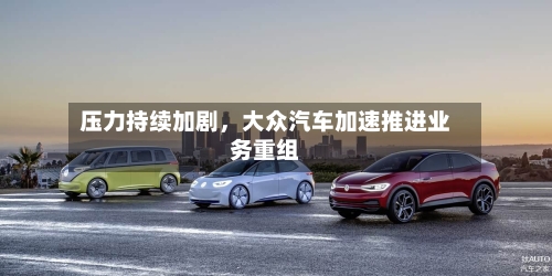 压力持续加剧，大众汽车加速推进业务重组-第3张图片