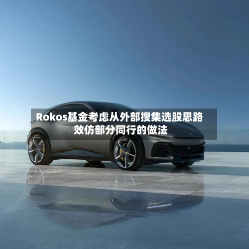 Rokos基金考虑从外部搜集选股思路 效仿部分同行的做法