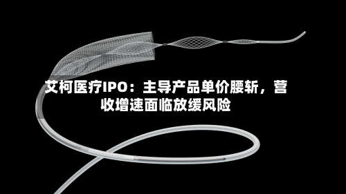 艾柯医疗IPO：主导产品单价腰斩	，营收增速面临放缓风险-第3张图片