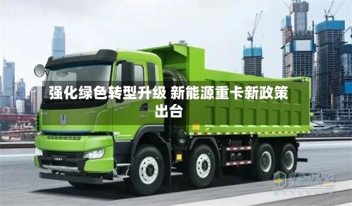 强化绿色转型升级 新能源重卡新政策出台