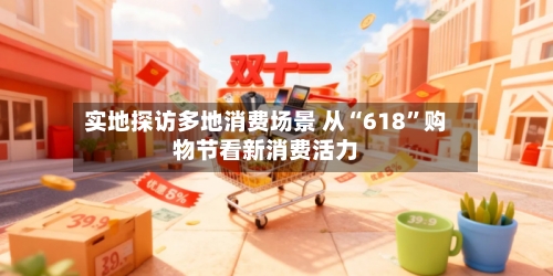 实地探访多地消费场景 从“618”购物节看新消费活力
