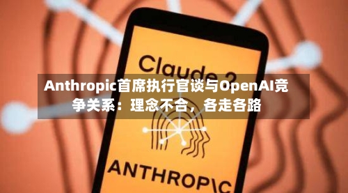 Anthropic首席执行官谈与OpenAI竞争关系：理念不合，各走各路