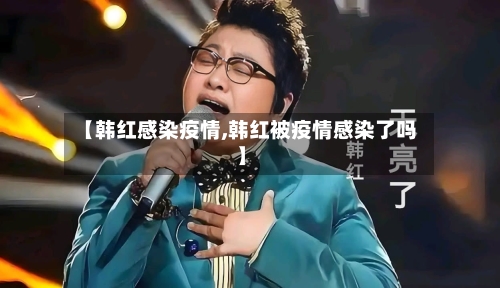 【韩红感染疫情,韩红被疫情感染了吗】