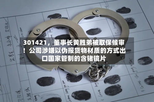 301421	，董事长黄胜弟被取保候审！公司涉嫌以伪报货物材质的方式出口国家管制的含锗镜片-第3张图片