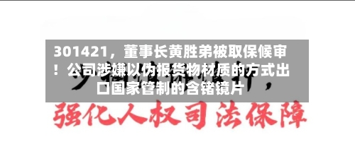 301421，董事长黄胜弟被取保候审！公司涉嫌以伪报货物材质的方式出口国家管制的含锗镜片-第2张图片