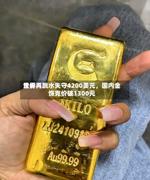 世界金价再跳水失守4200美元，国内金饰克价破1300元-第2张图片