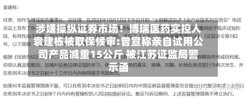 涉嫌操纵证券市场！博瑞医药实控人袁建栋被取保候审:曾宣称亲自试用公司产品减重15公斤 被江苏证监局警示函