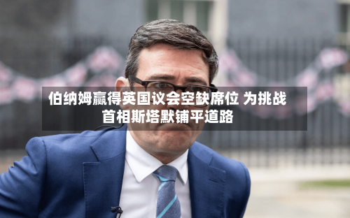 伯纳姆赢得英国议会空缺席位 为挑战首相斯塔默铺平道路-第2张图片