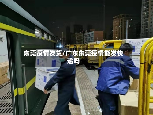 东莞疫情发货/广东东莞疫情能发快递吗-第2张图片